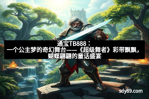 通宝TB888：一个公主梦的奇幻舞台——《超级舞者》彩带飘飘，蝴蝶翩翩的童话盛宴