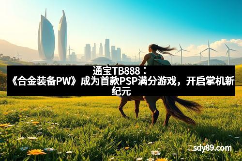 通宝TB888：《合金装备PW》成为首款PSP满分游戏，开启掌机新纪元