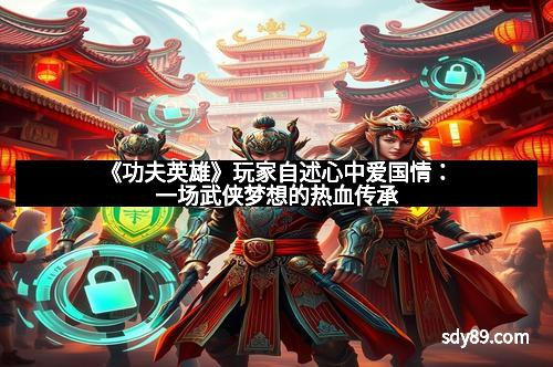 《功夫英雄》玩家自述心中爱国情：一场武侠梦想的热血传承